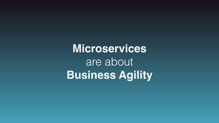 Microservices
are about
Business Agility
 