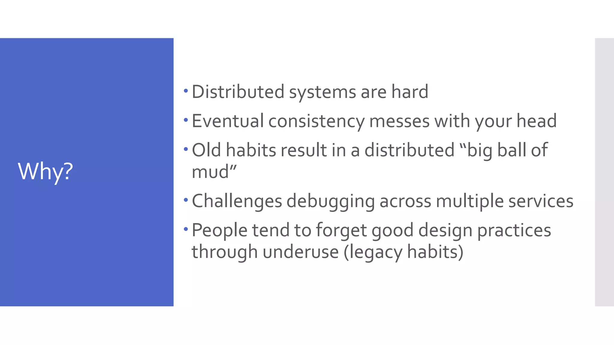 Why? Distributed systems are hard Eventual consistency messes with your head Old habits result in a distributed “big ball of mud” Challenges debugging across multiple services People tend to forget good design practices through underuse (legacy habits) 