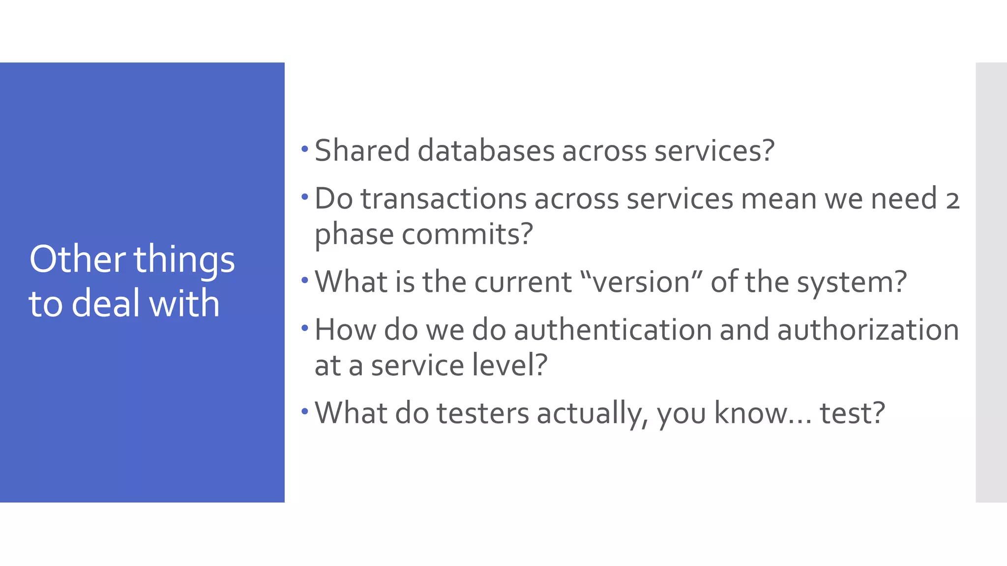 Other things to deal with Shared databases across services? Do transactions across services mean we need 2 phase commits? What is the current “version” of the system? How do we do authentication and authorization at a service level? What do testers actually, you know… test? 