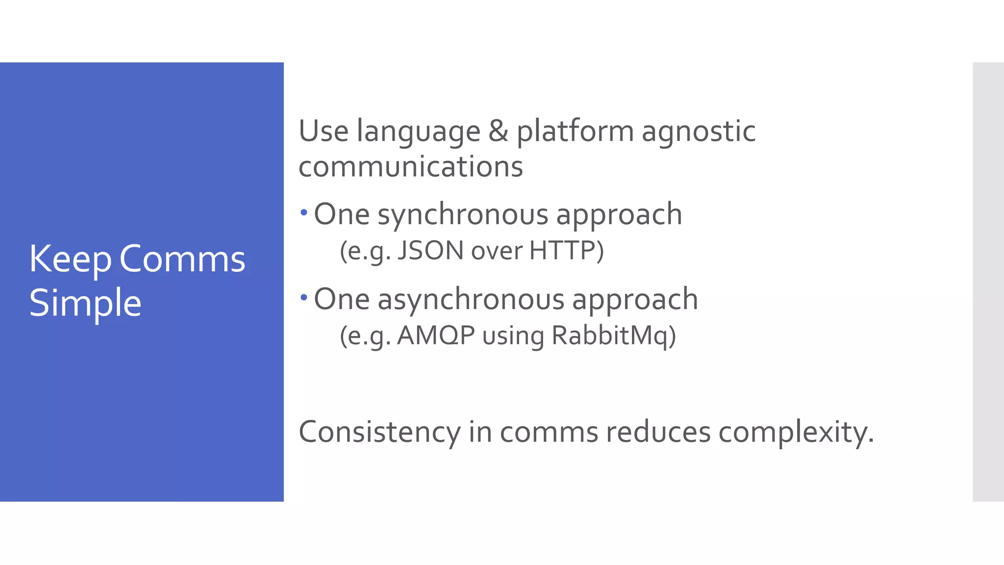 KeepComms Simple Use language & platform agnostic communications One synchronous approach (e.g. JSON over HTTP) One asynchronous approach (e.g. AMQP using RabbitMq) Consistency in comms reduces complexity. 