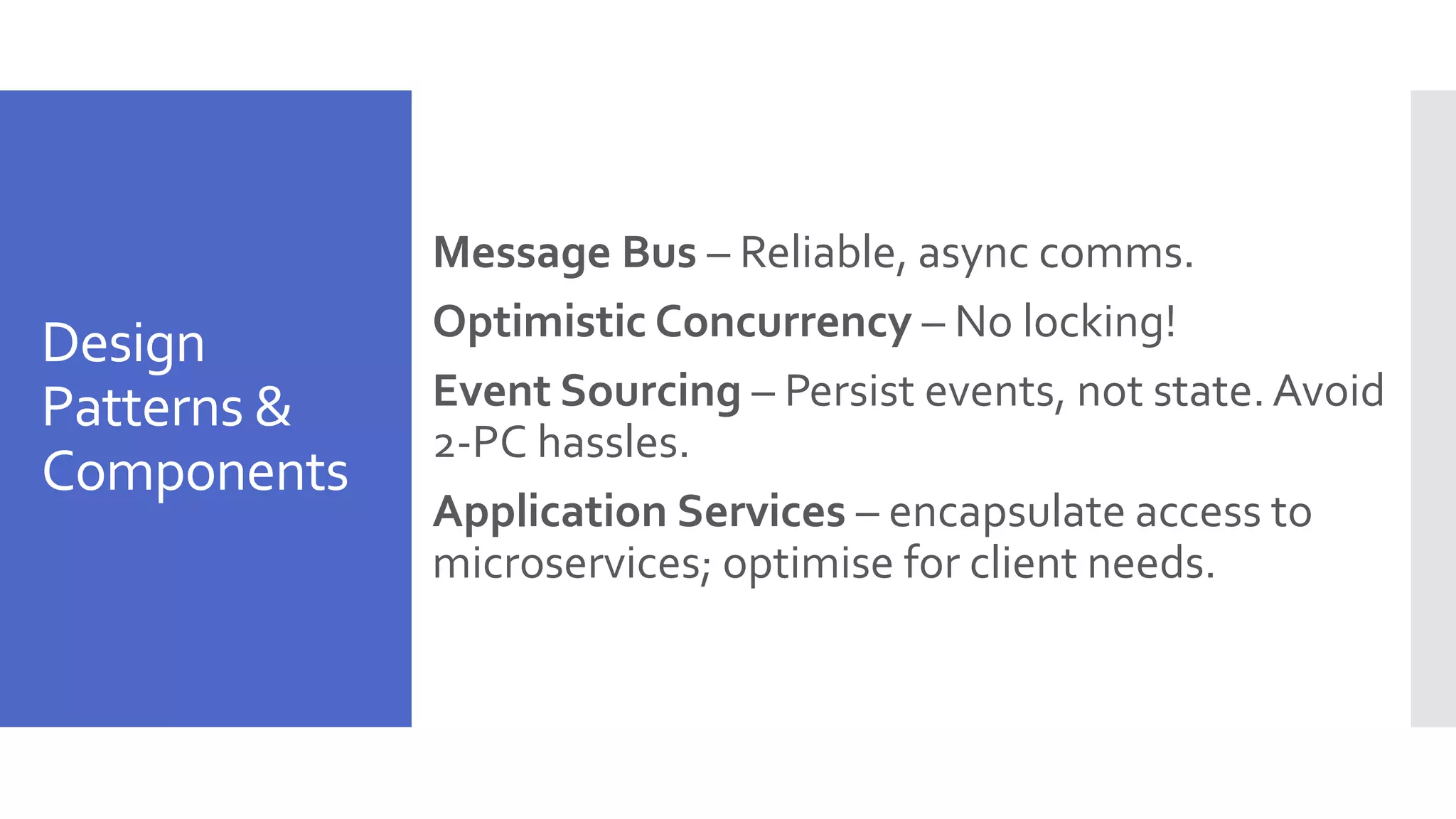 Design Patterns & Components Message Bus – Reliable, async comms. Optimistic Concurrency – No locking! Event Sourcing – Persist events, not state.Avoid 2-PC hassles. Application Services – encapsulate access to microservices; optimise for client needs. 