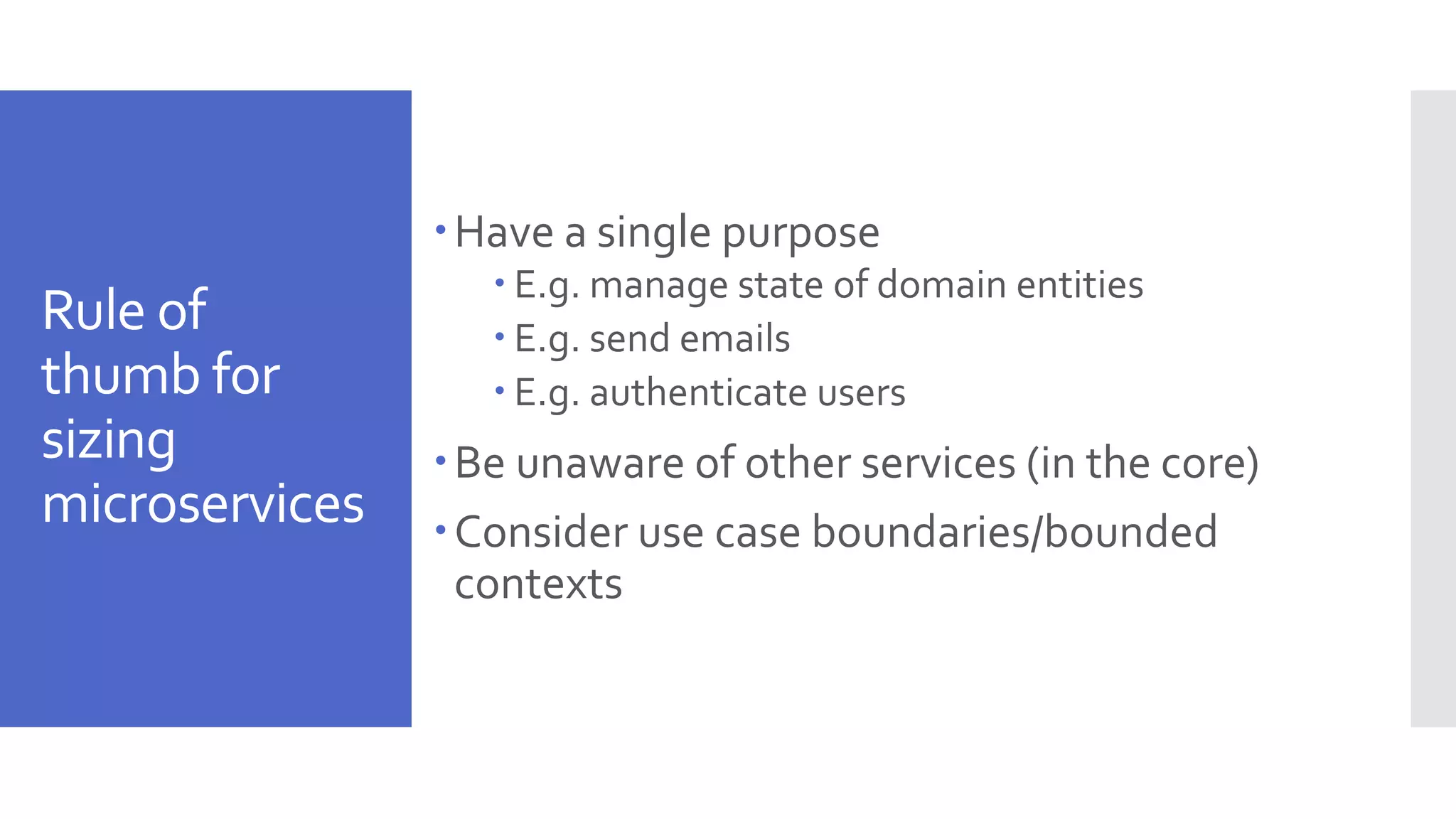 Rule of thumb for sizing microservices Have a single purpose  E.g. manage state of domain entities  E.g. send emails  E.g. authenticate users Be unaware of other services (in the core) Consider use case boundaries/bounded contexts 