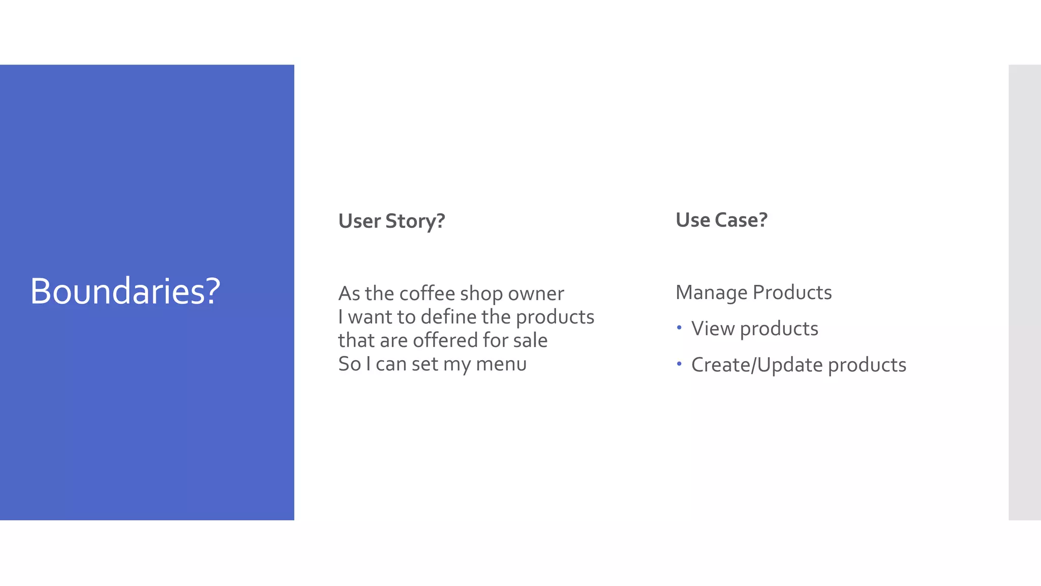 Boundaries? User Story? As the coffee shop owner I want to define the products that are offered for sale So I can set my menu Use Case? Manage Products  View products  Create/Update products 