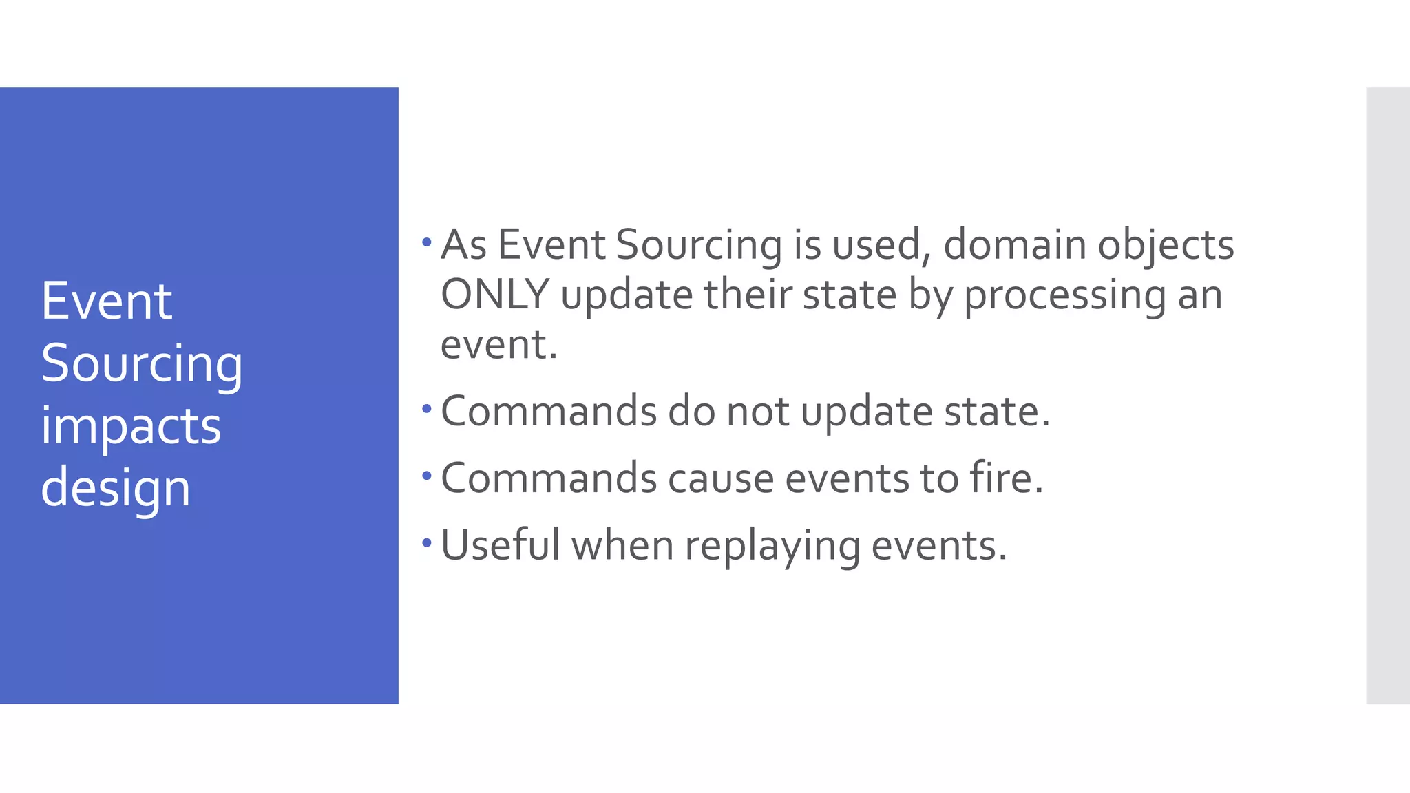Event Sourcing impacts design As Event Sourcing is used, domain objects ONLY update their state by processing an event. Commands do not update state. Commands cause events to fire. Useful when replaying events. 