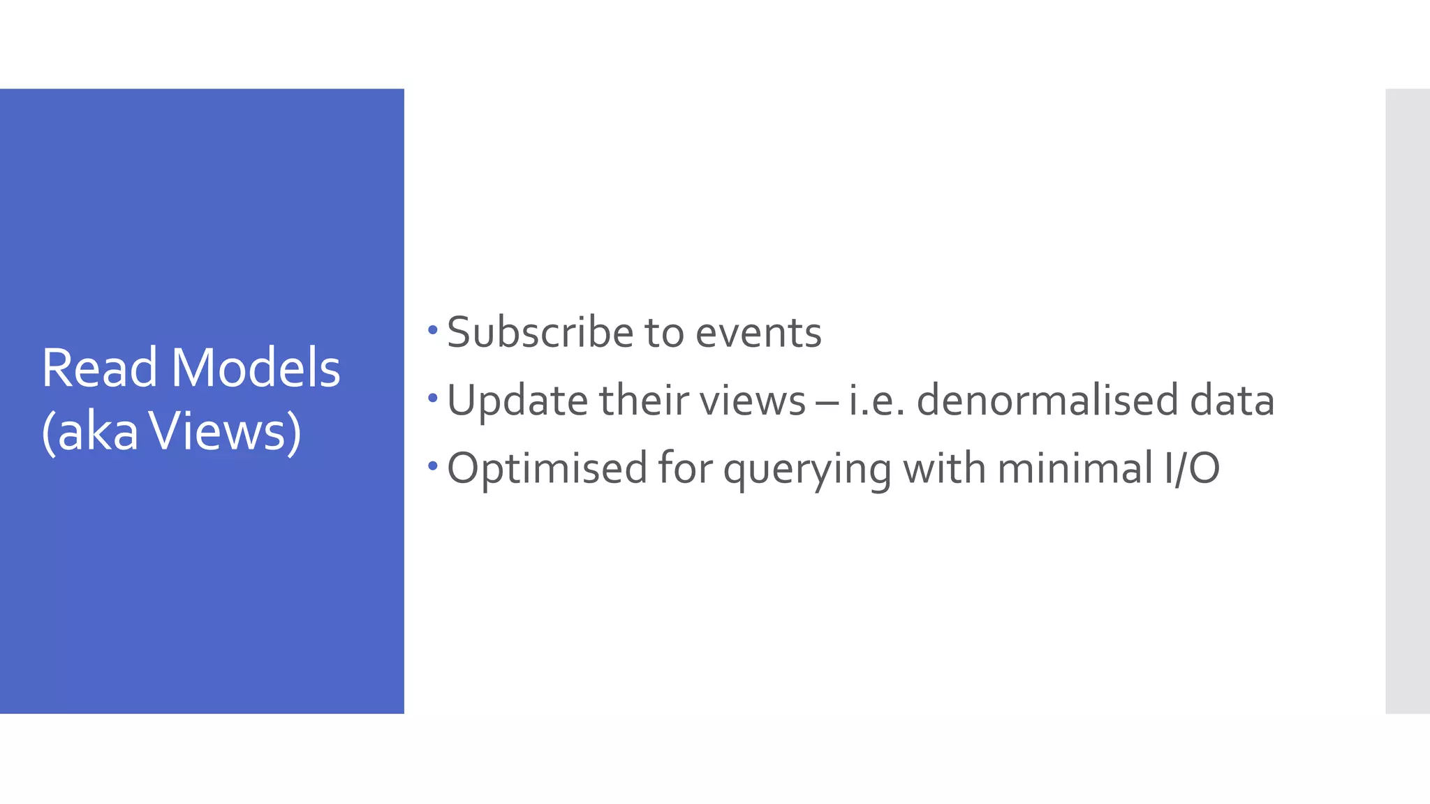 Read Models (akaViews) Subscribe to events Update their views – i.e. denormalised data Optimised for querying with minimal I/O 