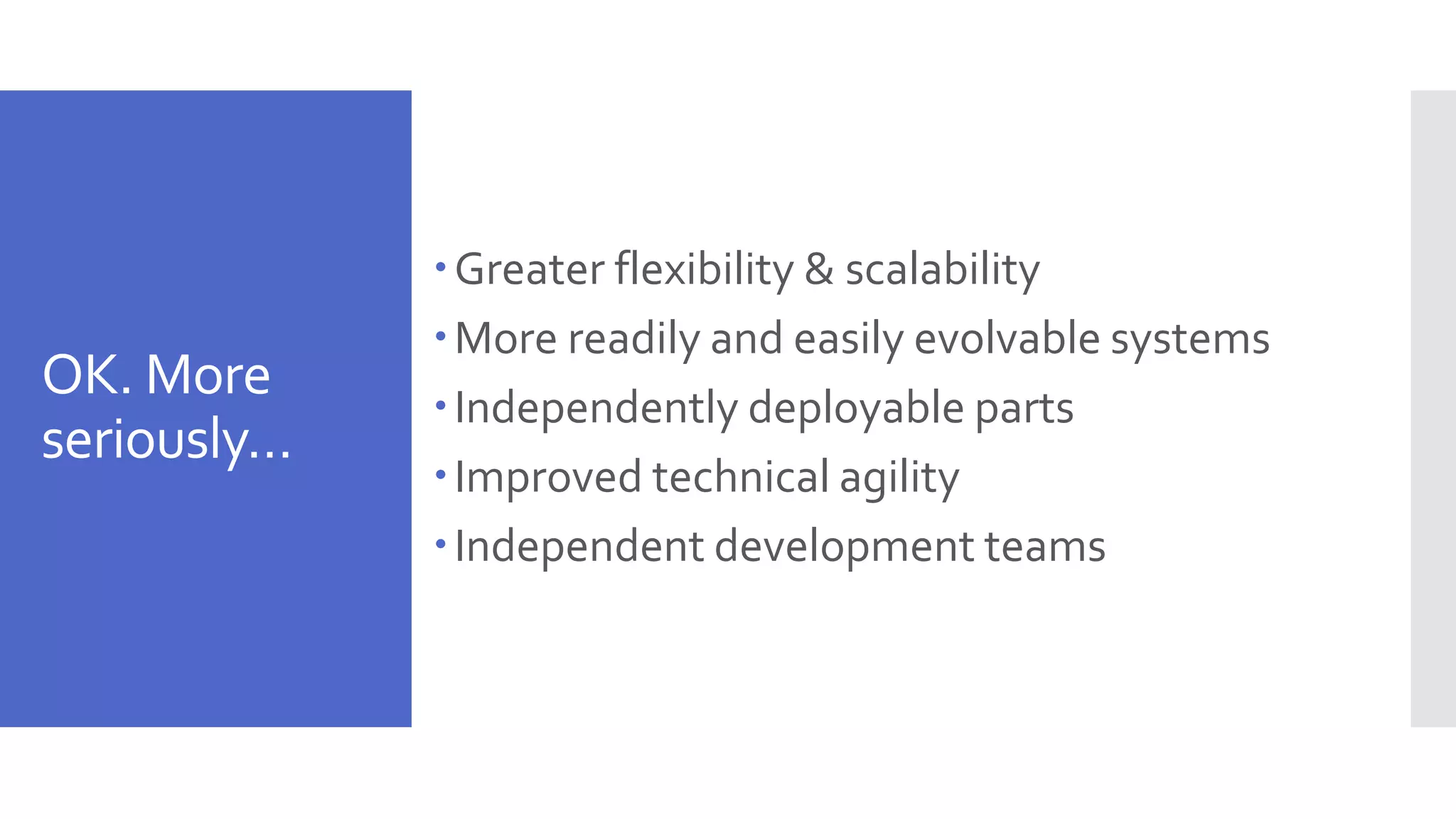 OK. More seriously… Greater flexibility & scalability More readily and easily evolvable systems Independently deployable parts Improved technical agility Independent development teams 