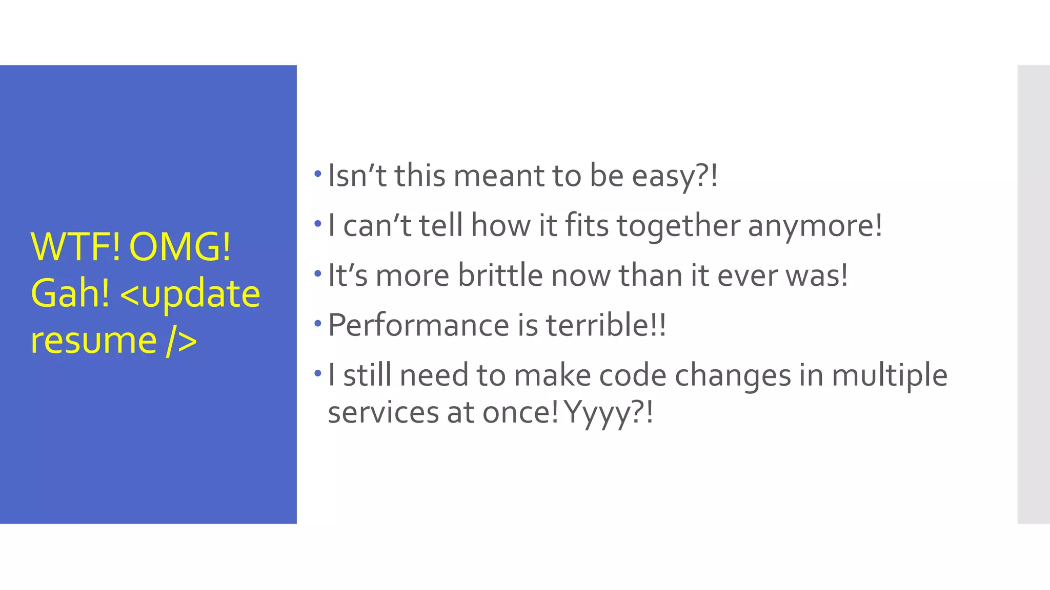 WTF!OMG! Gah! <update resume /> Isn’t this meant to be easy?! I can’t tell how it fits together anymore! It’s more brittle now than it ever was! Performance is terrible!! I still need to make code changes in multiple services at once!Yyyy?! 