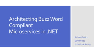 Architecting BuzzWord
Compliant
Microservices in .NET
Richard Banks
@rbanks54
richard-banks.org
 