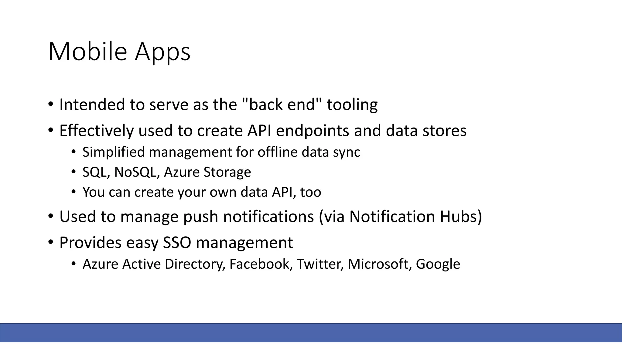 Mobile Apps
• Intended to serve as the "back end" tooling
• Effectively used to create API endpoints and data stores
• Simplified management for offline data sync
• SQL, NoSQL, Azure Storage
• You can create your own data API, too
• Used to manage push notifications (via Notification Hubs)
• Provides easy SSO management
• Azure Active Directory, Facebook, Twitter, Microsoft, Google
 