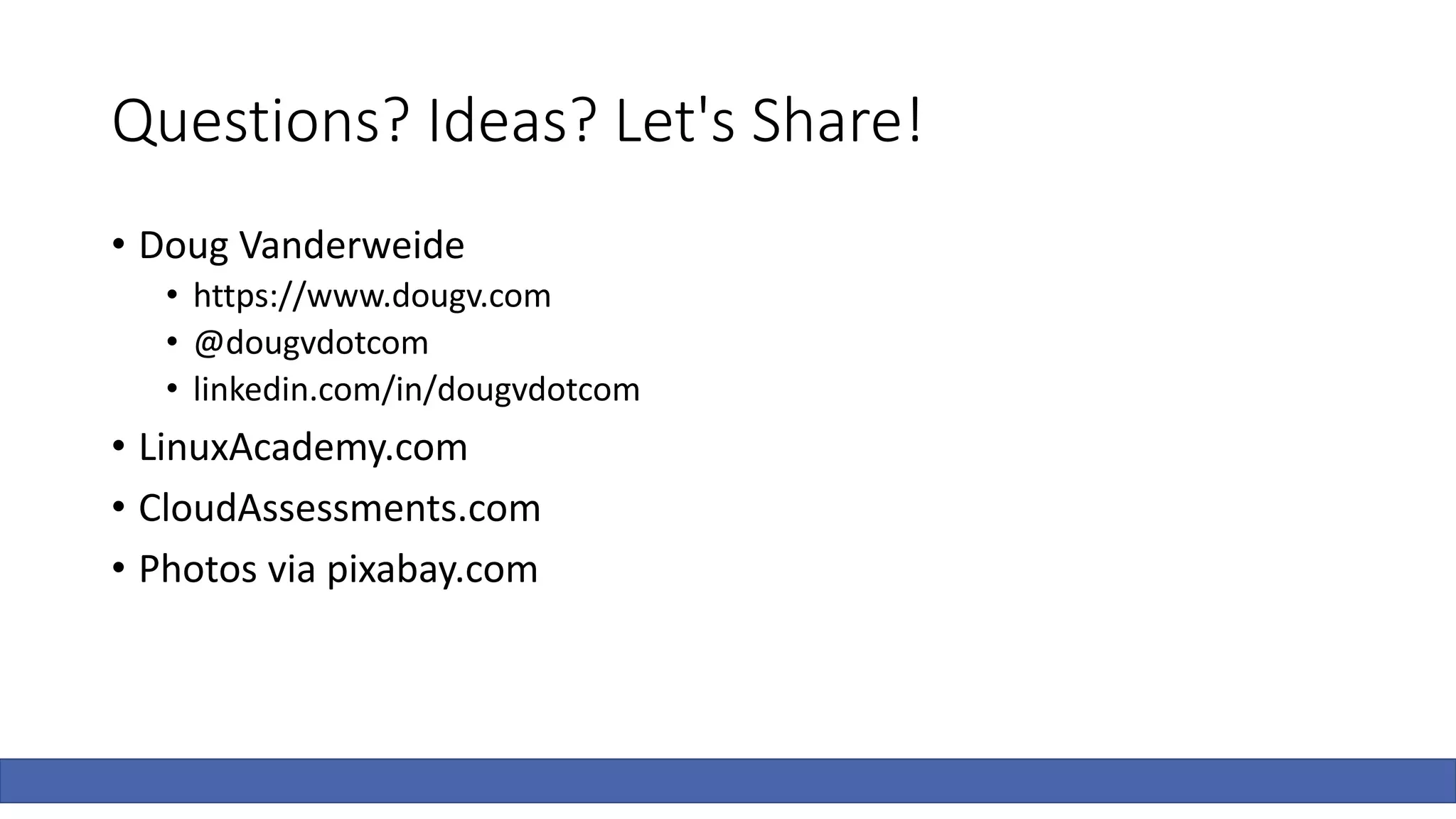 Questions? Ideas? Let's Share!
• Doug Vanderweide
• https://www.dougv.com
• @dougvdotcom
• linkedin.com/in/dougvdotcom
• LinuxAcademy.com
• CloudAssessments.com
• Photos via pixabay.com
 