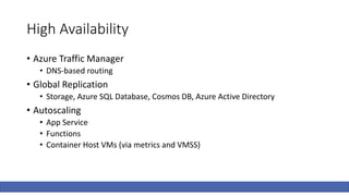 High Availability
• Azure Traffic Manager
• DNS-based routing
• Global Replication
• Storage, Azure SQL Database, Cosmos DB, Azure Active Directory
• Autoscaling
• App Service
• Functions
• Container Host VMs (via metrics and VMSS)
 