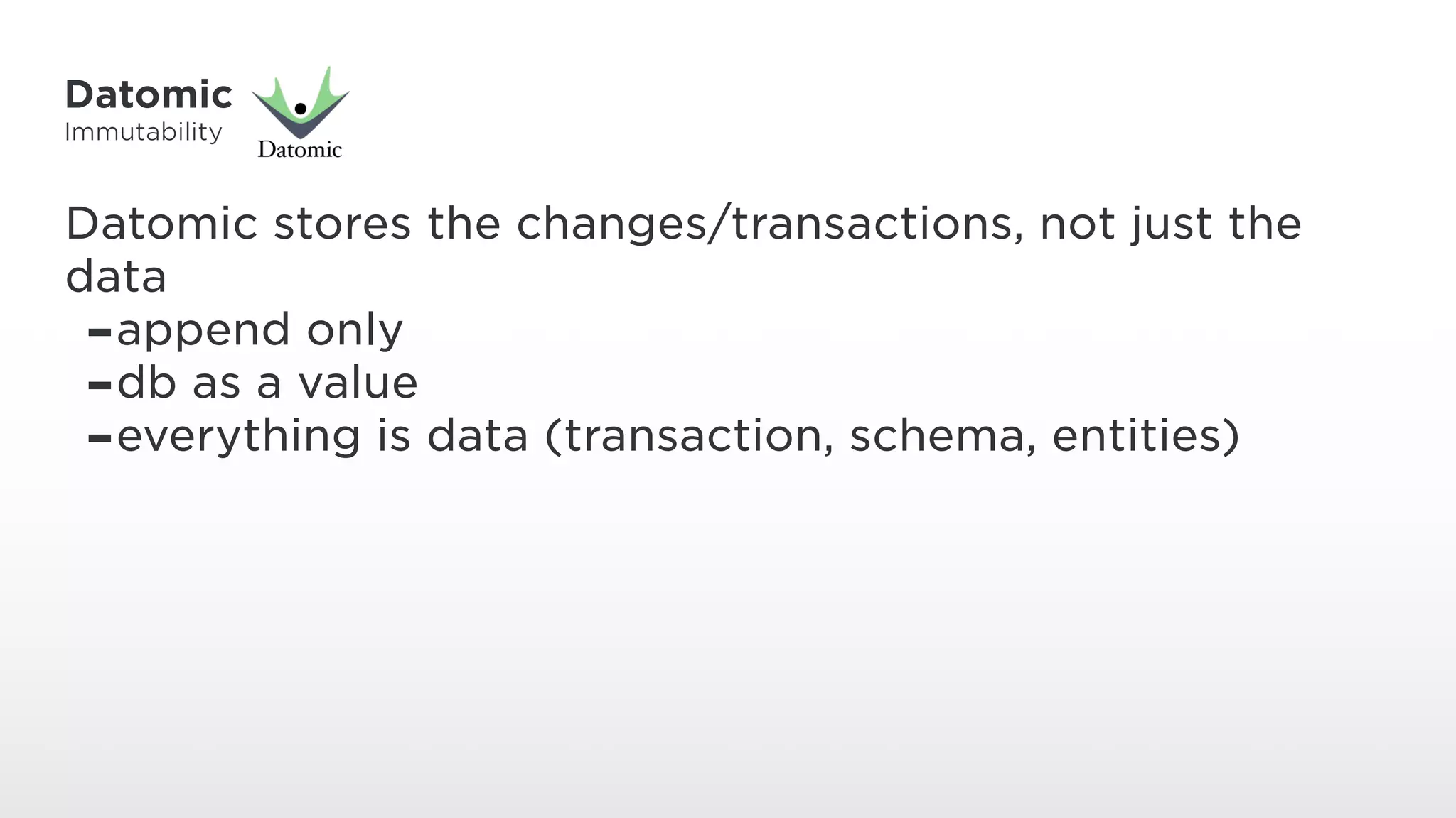 Datomic
Immutability
Datomic stores the changes/transactions, not just the
data
-append only
-db as a value
-everything is data (transaction, schema, entities)
 