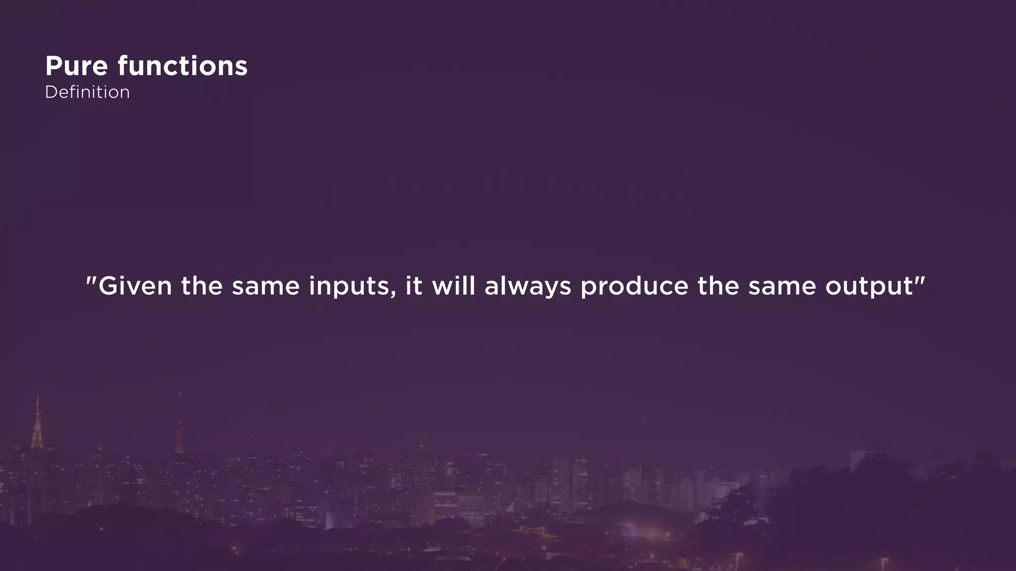 Pure functions
Definition
"Given the same inputs, it will always produce the same output"
 
