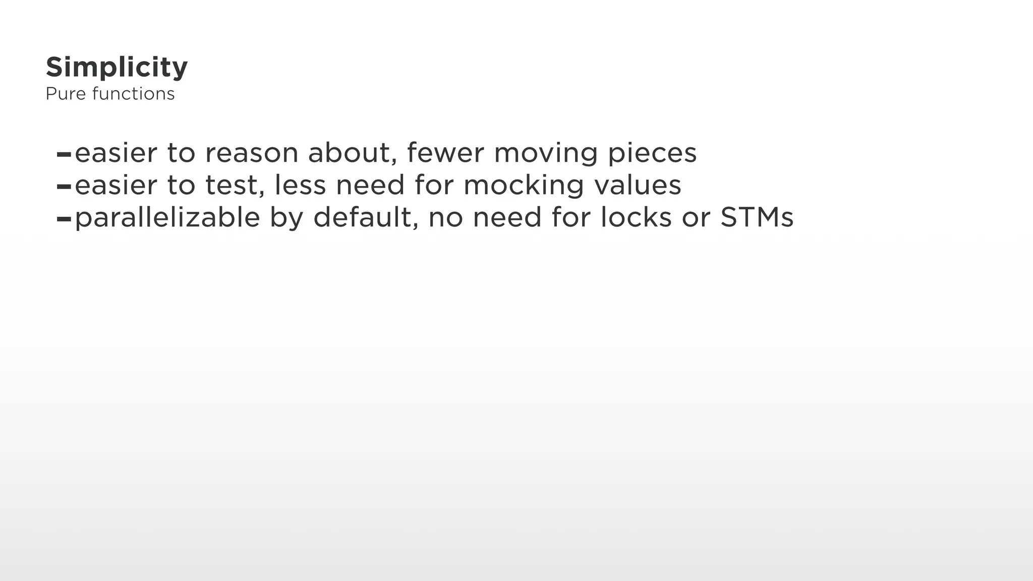 Simplicity
Pure functions
-easier to reason about, fewer moving pieces
-easier to test, less need for mocking values
-parallelizable by default, no need for locks or STMs
 