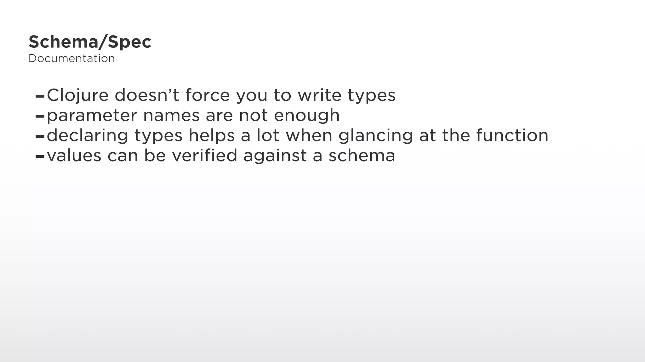 Schema/Spec
Documentation
-Clojure doesn’t force you to write types
-parameter names are not enough
-declaring types helps a lot when glancing at the function
-values can be verified against a schema
 