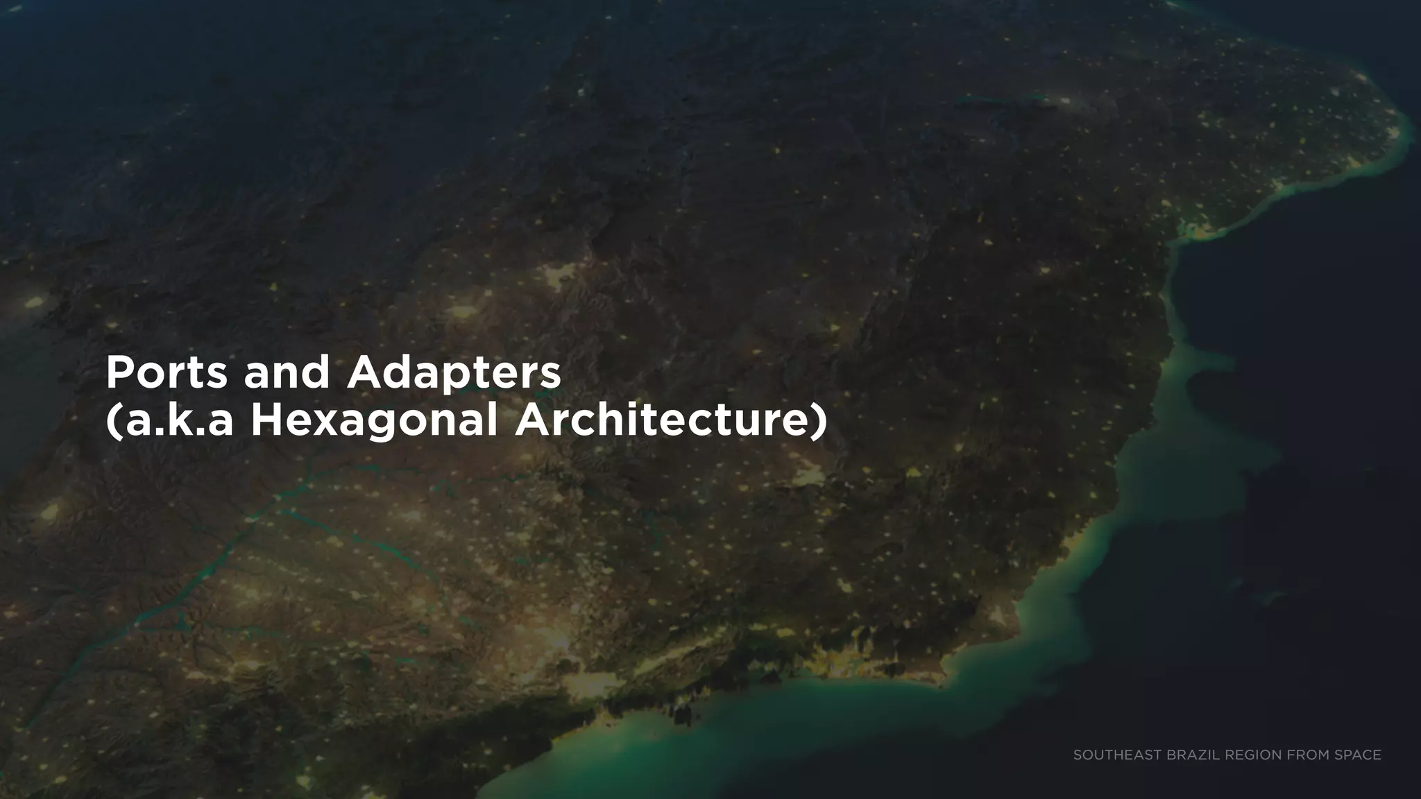 Ports and Adapters
(a.k.a Hexagonal Architecture)
SOUTHEAST BRAZIL REGION FROM SPACE
 