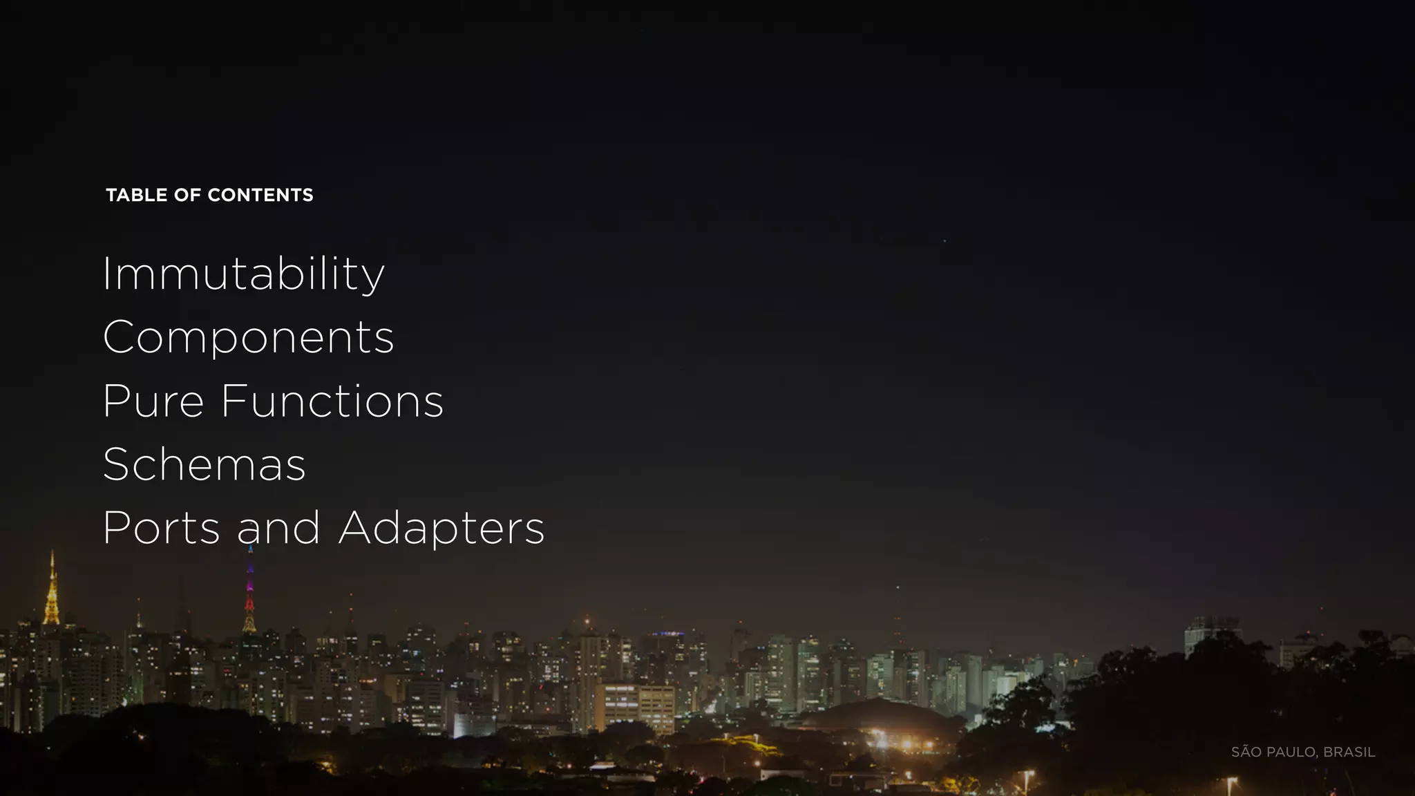 TABLE OF CONTENTS
Immutability
Components
Pure Functions
Schemas
Ports and Adapters
SÃO PAULO, BRASIL
 