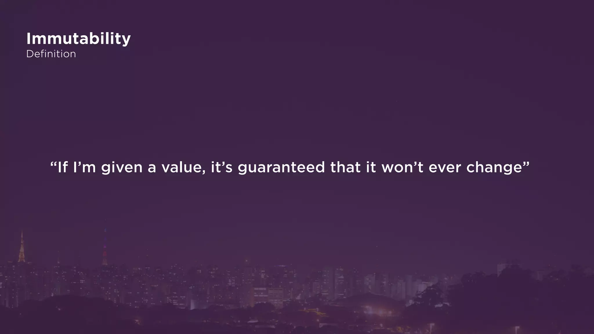 Immutability
Definition
“If I’m given a value, it’s guaranteed that it won’t ever change”
 