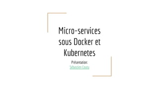 Micro-services
sous Docker et
Kubernetes
Présentation:
Sébastien Coutu
 