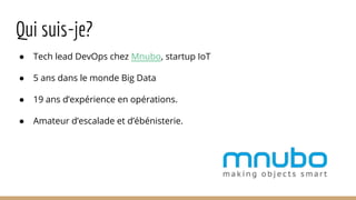 Qui suis-je?
● Tech lead DevOps chez Mnubo, startup IoT
● 5 ans dans le monde Big Data
● 19 ans d’expérience en opérations.
● Amateur d’escalade et d’ébénisterie.
 