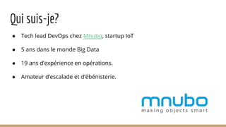 Qui suis-je?
● Tech lead DevOps chez Mnubo, startup IoT
● 5 ans dans le monde Big Data
● 19 ans d’expérience en opérations...
