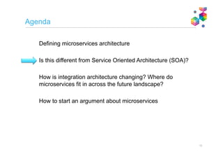 Challenges with microservices
Automation
Automation is key to retaining agility: Test automation. Continuous integration and deployment
and more…
Managing and monitoring
How do you manage and monitor a vast network of microservices
Maintenance
Given the aim of freedom of language and runtime, will you have the breadth of skillsets to
maintain the microservices in the future.
Serialisation
Data has to get over the wire more often (however, serialisation has advanced massively in
recent years)
Latency
A request/response chained down a set of microservices must incur some extra latency from
network hops and serialisation.
Data sharing
Not all data can be split into a grid, some things are shared.
Real-time dependencies
What is the combined availability of all dependencies
Microservices calling other microservices synchronously need careful consideration.
Tends to creep, as one service built on top of another.
How does persistence work?
Pessimistic vs. Optimistic
How handle shared objects
Relational/NoSQL
ACID/BASE/CQRS/Event Sourcing?
13
 