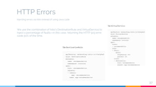 HTTP Errors
37
We use the combination of Istio’s DestinationRule and VirtualService to
inject a percentage of faults—in this case, returning the HTTP 503 error
code 50% of the time.
Injecting errors via Istio instead of using Java code
 