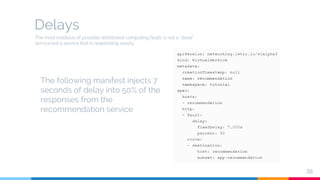 Delays
38
The following manifest injects 7
seconds of delay into 50% of the
responses from the
recommendation service
The most insidious of possible distributed computing faults is not a “dead”
service but a service that is responding slowly
 