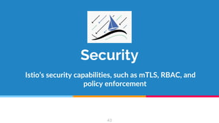 Security
Istio’s security capabilities, such as mTLS, RBAC, and
policy enforcement
43
 