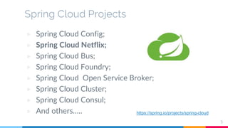 Spring Cloud Projects
▷ Spring Cloud Config;
▷ Spring Cloud Netflix;
▷ Spring Cloud Bus;
▷ Spring Cloud Foundry;
▷ Spring Cloud Open Service Broker;
▷ Spring Cloud Cluster;
▷ Spring Cloud Consul;
▷ And others…..
5
https://spring.io/projects/spring-cloud
 
