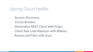 Spring Cloud Netflix
▷ Service Discovery;
▷ Circuit Breaker;
▷ Declarative REST Client with Feign;
▷ Client Side Load Balancer with Ribbon;
▷ Router and Filter with Zuul.
6
 