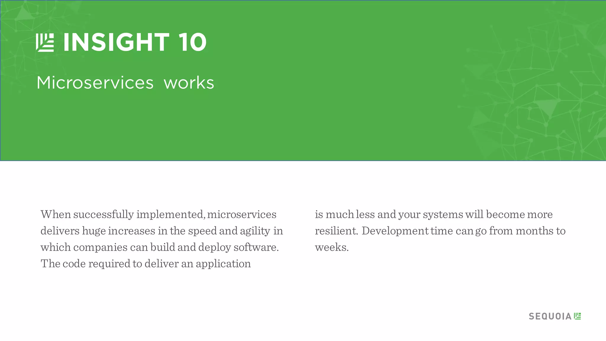 Apply more comprehensive monitoring
INSIGHT 8
More pieces to managetelemetry very important.
The microservices monitoring landscape is very
fragmented. There is not a clear winnerand some
companies are building their own products.
Microservices require a muchmore comprehensive
monitoring effort than you have had with your
monolith.
 