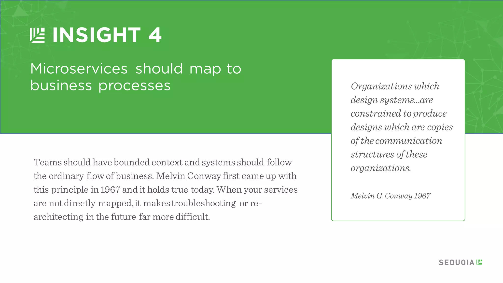 Put your house in order
INSIGHT 2
Continuous delivery and automation are more
important than microservices. Smallagile
teams who canintegrate their work frequently,
at least daily, are an important precursor
to microservices.
Being able to automate your systems and push code
updates regularly are critical to dealwith the
complexity you will incur with this architecture.
 