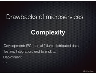 @crichardson
Drawbacks of microservices
Complexity
Development: IPC, partial failure, distributed data
Testing: Integration, end to end, …
Deployment
…
 