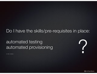 @crichardson
Do I have the skills/pre-requisites in place:
automated testing
automated provisioning
….. ?
 