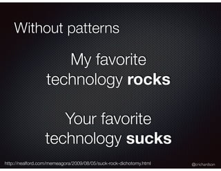 @crichardson
Without patterns
My favorite
technology rocks
Your favorite
technology sucks
http://nealford.com/memeagora/2009/08/05/suck-rock-dichotomy.html
 