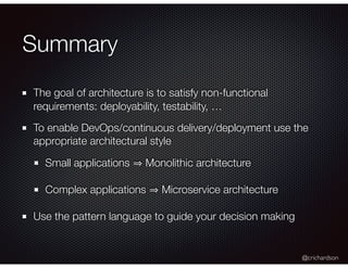 @crichardson
Summary
The goal of architecture is to satisfy non-functional
requirements: deployability, testability, …
To enable DevOps/continuous delivery/deployment use the
appropriate architectural style
Small applications Monolithic architecture
Complex applications Microservice architecture
Use the pattern language to guide your decision making
 