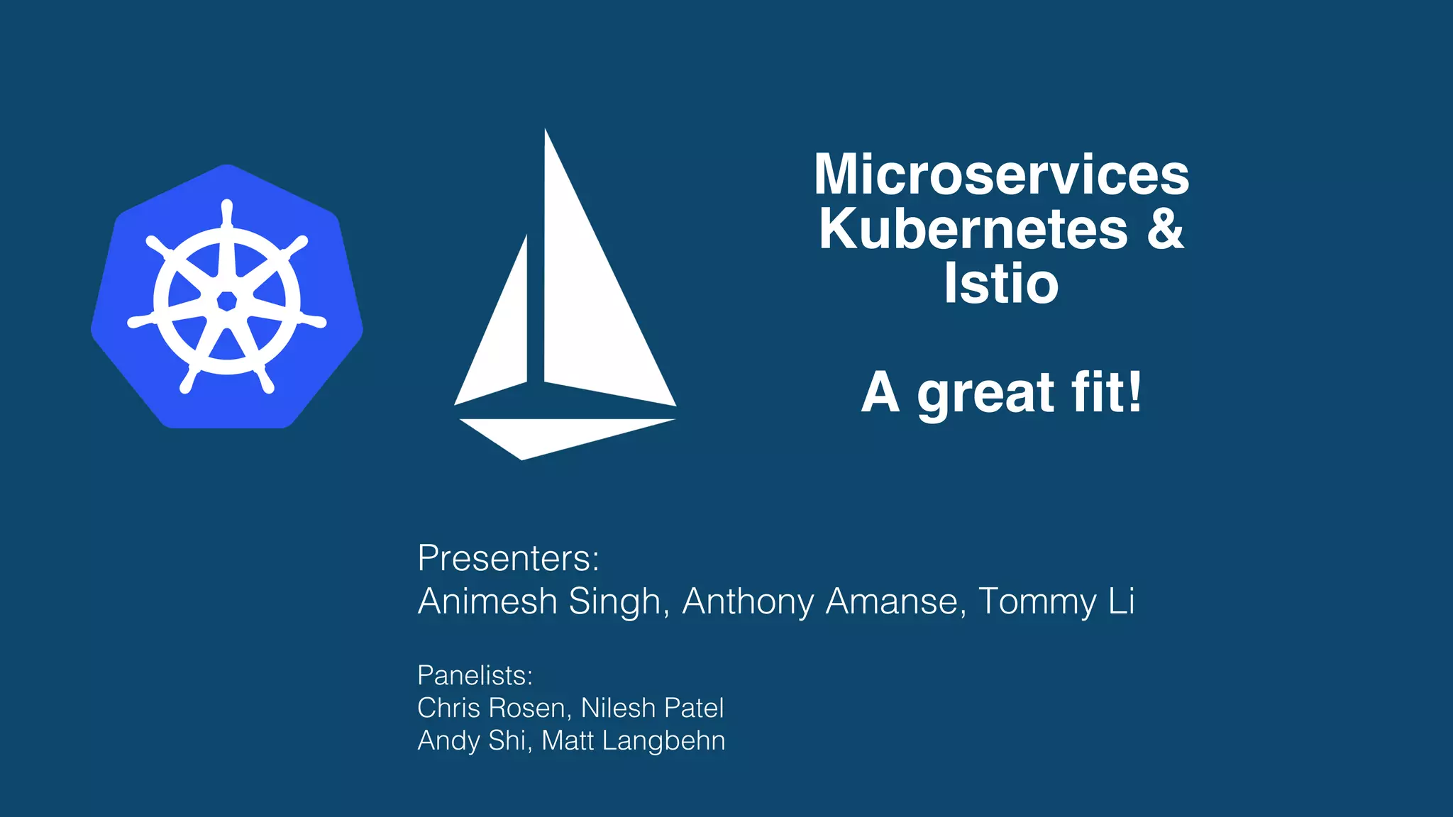 ENVOY
BOOK
PAGE
REVIEWS-V1
ENVOY
ENVOY
REVIEWS-V2
ENVOY
REVIEWS-V3
ENVOY
RATINGS

ENVOY
r
MIXER
ISTIO
PILOT
ISTIO
AUTH
ISTIO
CONTROL
PLANE
50%
50%
USER
DETAILS

ENVOY
r
ISTIO 
DATA
PLANE
SAMPLE BOOKINFO APP
Microservices, Kubernetes & Istio - A great ﬁt!
Presenters: !
!
Animesh Singh!
Anthony Amanse !
Tommy Li!
!
Panelists: !
!
Chris Rosen
Nilesh Patel!
 