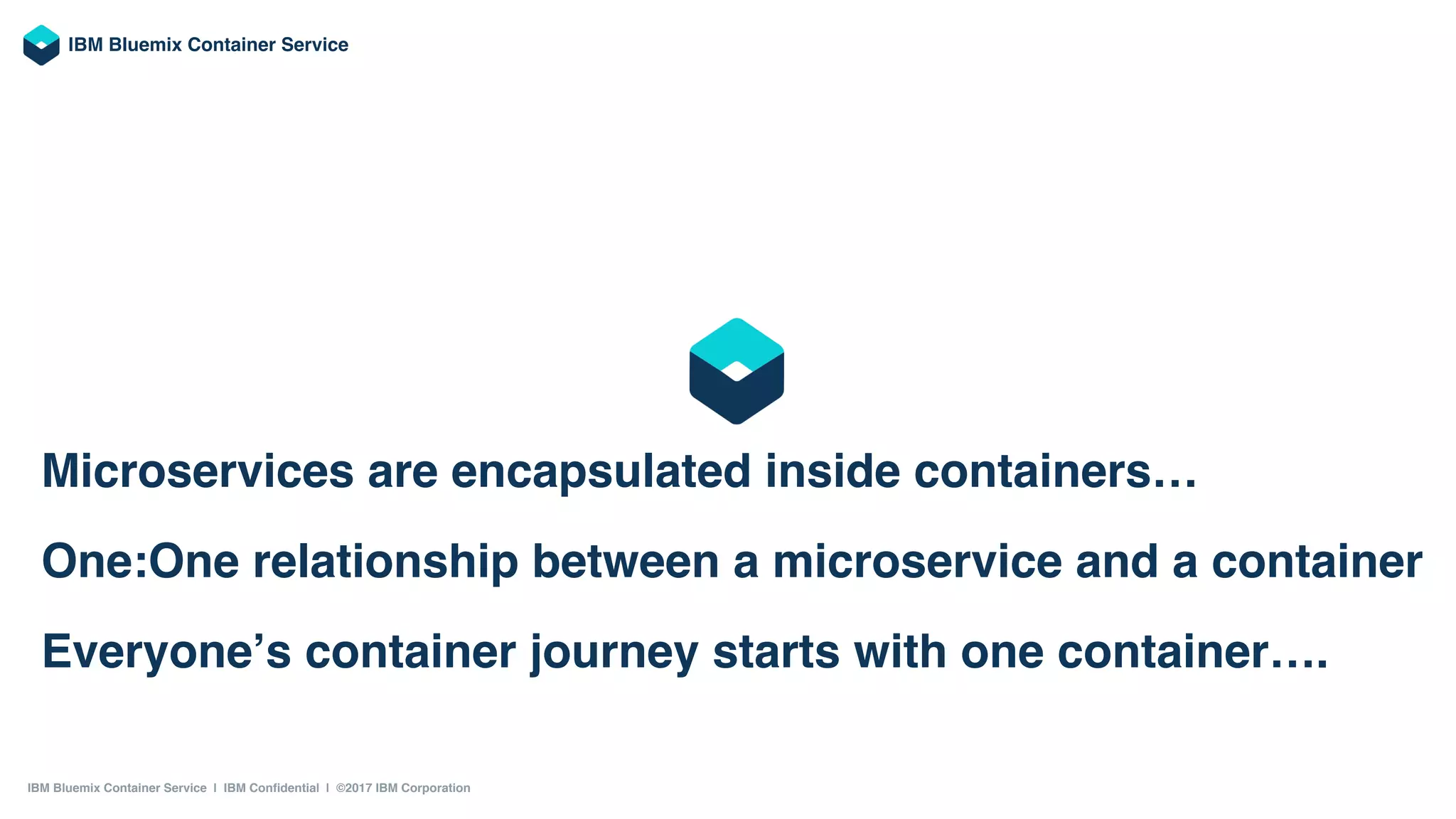 Intelligent Scheduling Self-healing Horizontal scaling
Service discovery & load balancing Automated rollouts and rollbacks Secret and conﬁguration management
IBM Bluemix Container Service
 