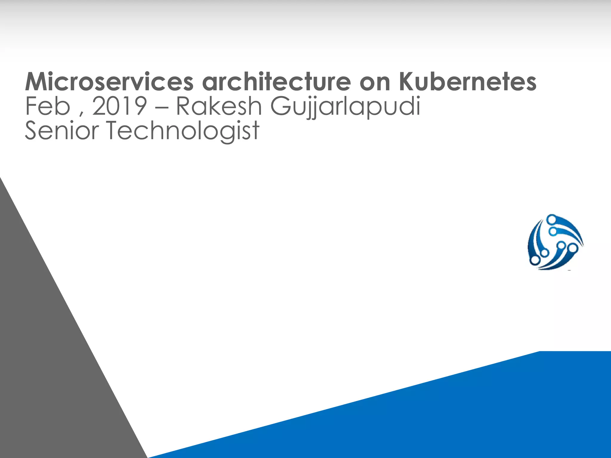 Microservices architecture on Kubernetes Feb , 2019 – Rakesh Gujjarlapudi Senior Technologist 