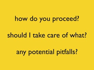 how do you proceed?
should I take care of what?
any potential pitfalls?
 