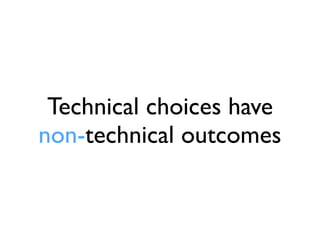 Technical choices have
non-technical outcomes
 