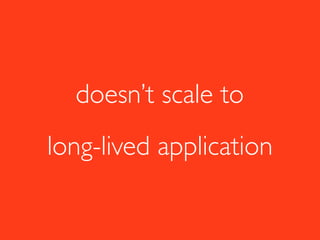 doesn’t scale to
long-lived application
 