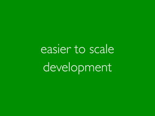 easier to scale
development
 