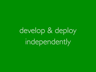 develop & deploy
independently
 