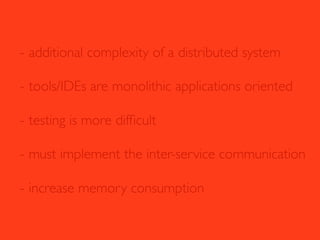 - additional complexity of a distributed system
- tools/IDEs are monolithic applications oriented
- testing is more difﬁcult
- must implement the inter-service communication
- increase memory consumption
 