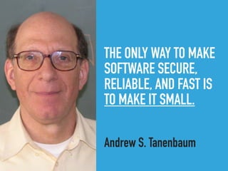 THE ONLY WAY TO MAKE
SOFTWARE SECURE,
RELIABLE, AND FAST IS
TO MAKE IT SMALL.
Andrew S. Tanenbaum
 