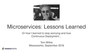 Microservices: Lessons Learned
Or how I learned to stop worrying and love
Continuous Deployment…
Tom Wilkie
Weaveworks, September 2016
 