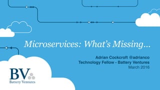 Microservices: What’s Missing…
Adrian Cockcroft @adrianco
Technology Fellow - Battery Ventures
March 2016
 