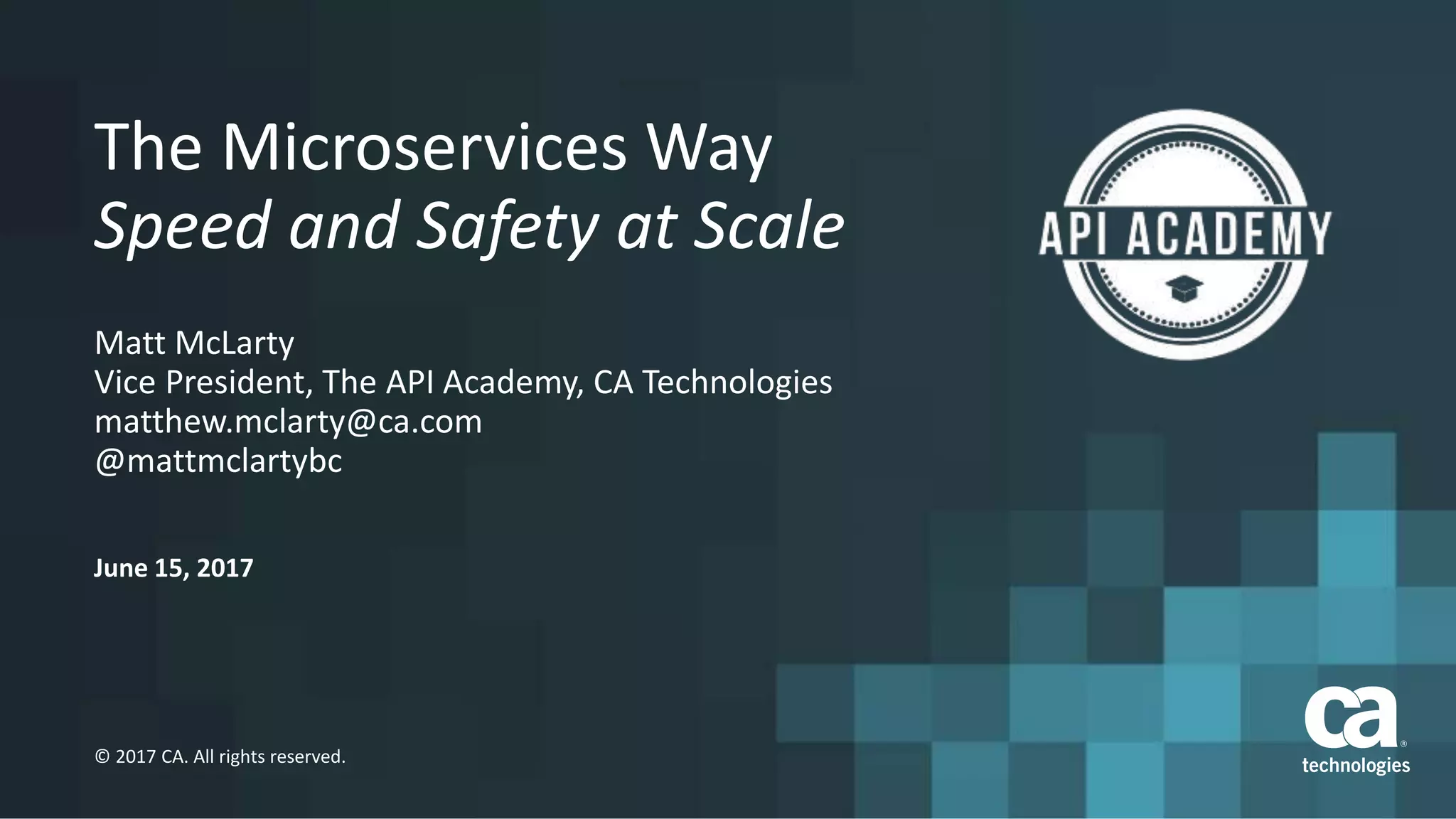 June 15, 2017
© 2017 CA. All rights reserved.
The Microservices Way
Speed and Safety at Scale
Matt McLarty
Vice President, The API Academy, CA Technologies
matthew.mclarty@ca.com
@mattmclartybc
 